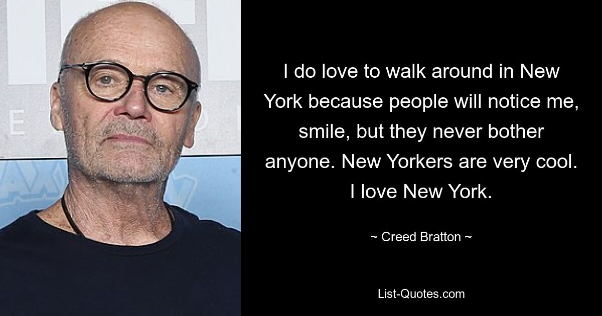 I do love to walk around in New York because people will notice me, smile, but they never bother anyone. New Yorkers are very cool. I love New York. — © Creed Bratton