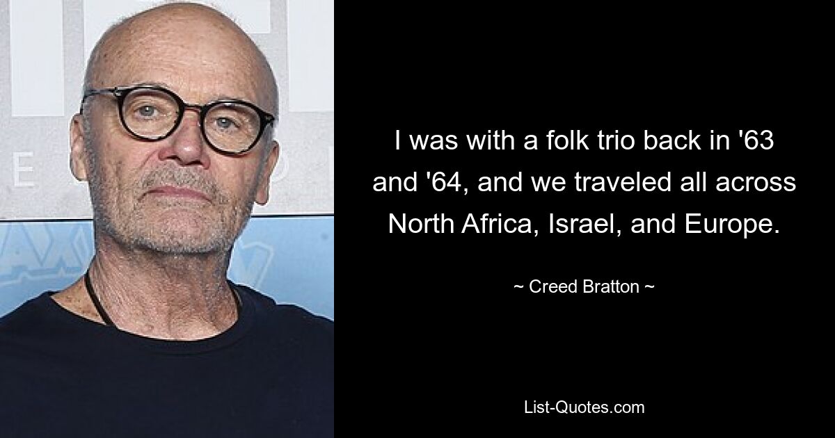 I was with a folk trio back in '63 and '64, and we traveled all across North Africa, Israel, and Europe. — © Creed Bratton