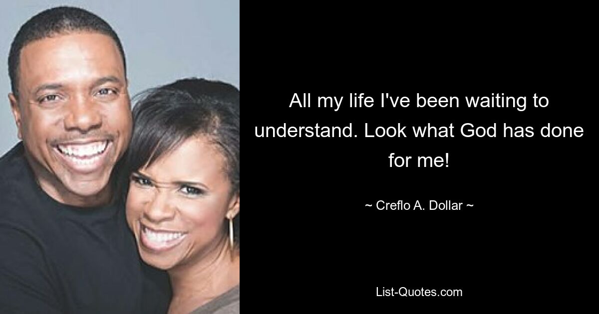 All my life I've been waiting to understand. Look what God has done for me! — © Creflo A. Dollar