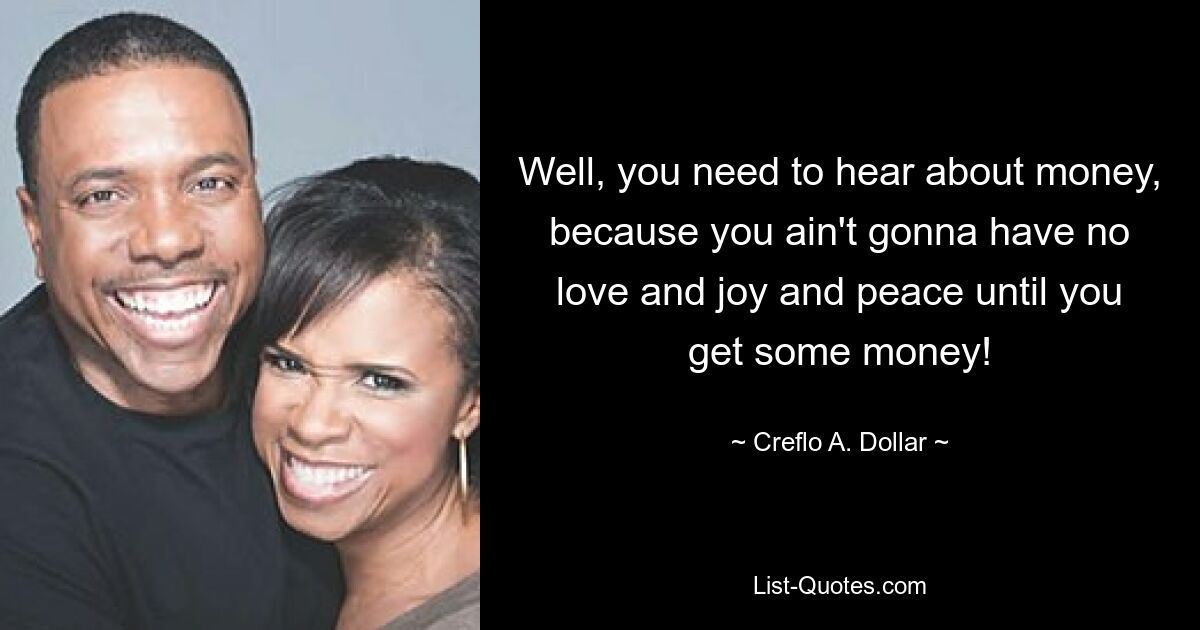 Well, you need to hear about money, because you ain't gonna have no love and joy and peace until you get some money! — © Creflo A. Dollar