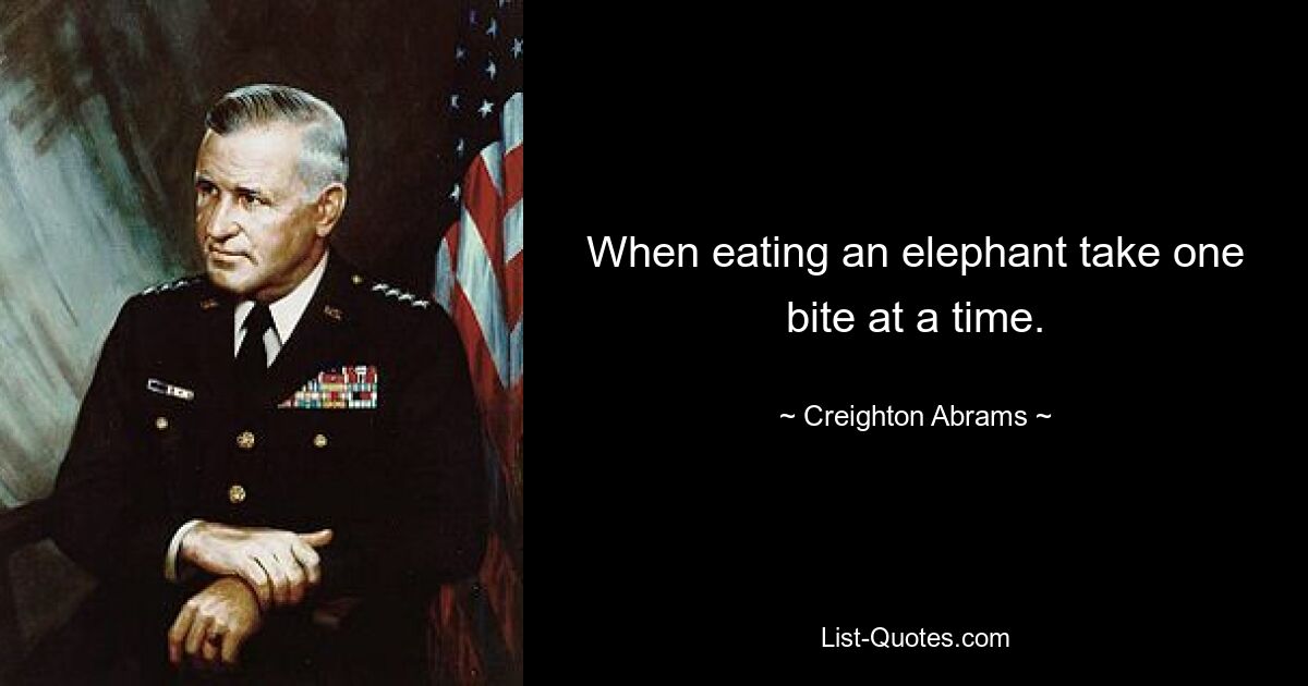 When eating an elephant take one bite at a time. — © Creighton Abrams