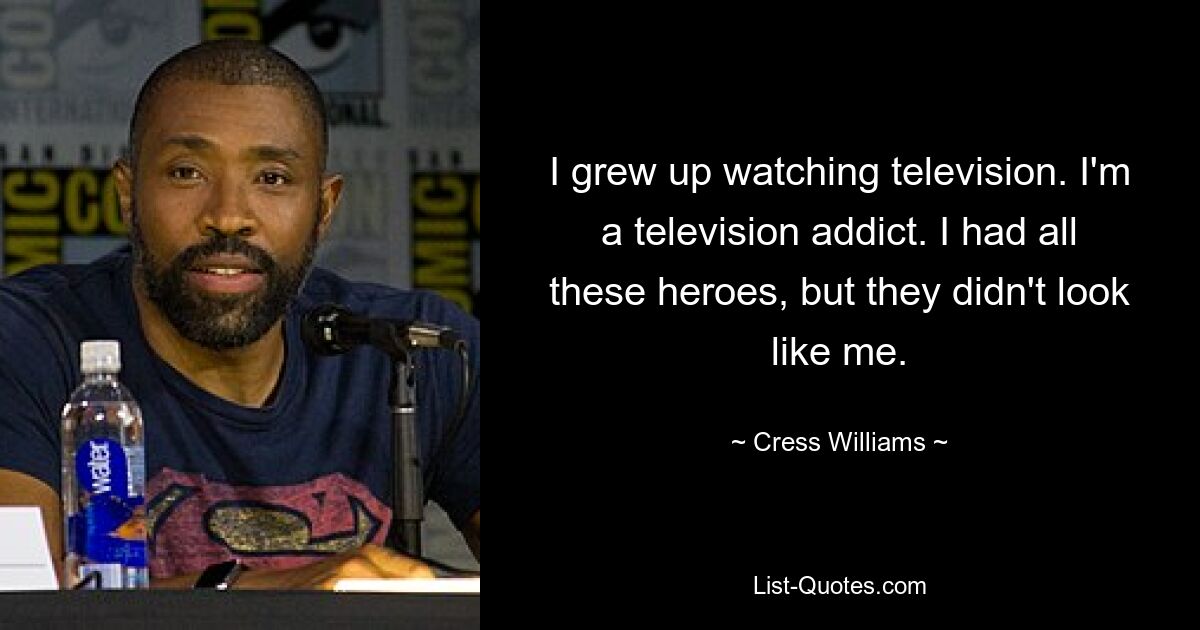 I grew up watching television. I'm a television addict. I had all these heroes, but they didn't look like me. — © Cress Williams