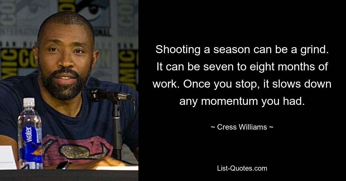 Shooting a season can be a grind. It can be seven to eight months of work. Once you stop, it slows down any momentum you had. — © Cress Williams