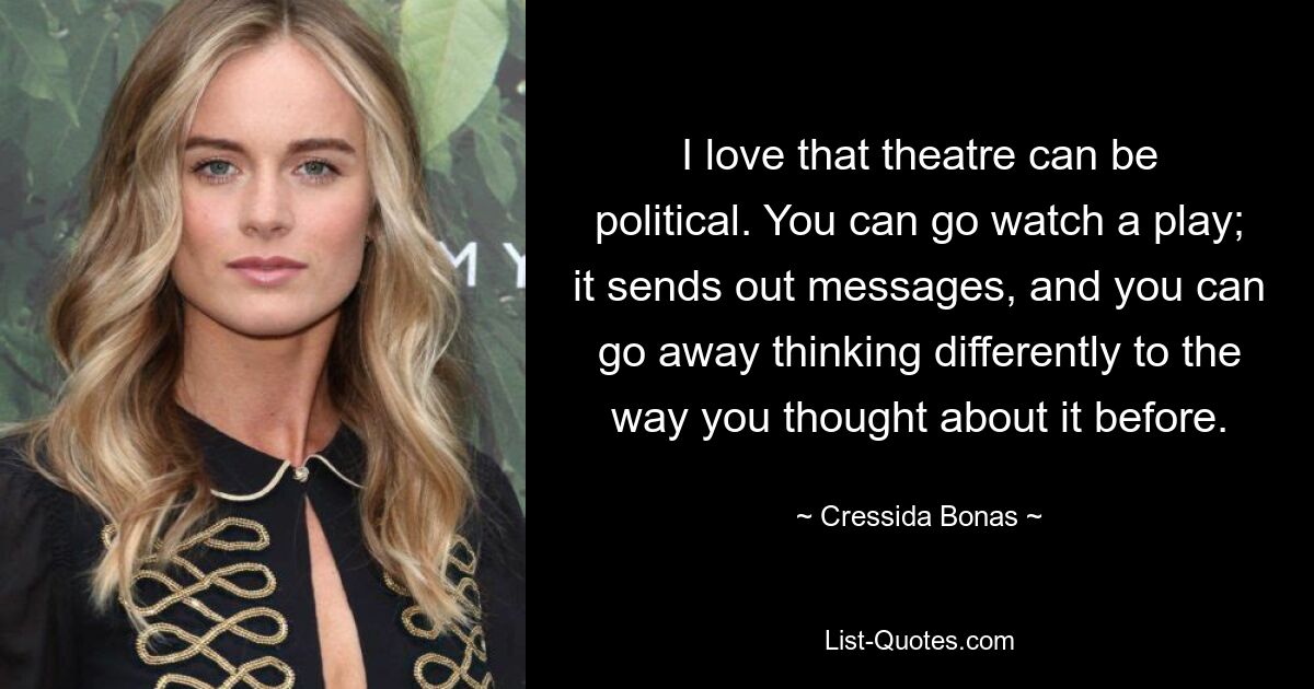 I love that theatre can be political. You can go watch a play; it sends out messages, and you can go away thinking differently to the way you thought about it before. — © Cressida Bonas