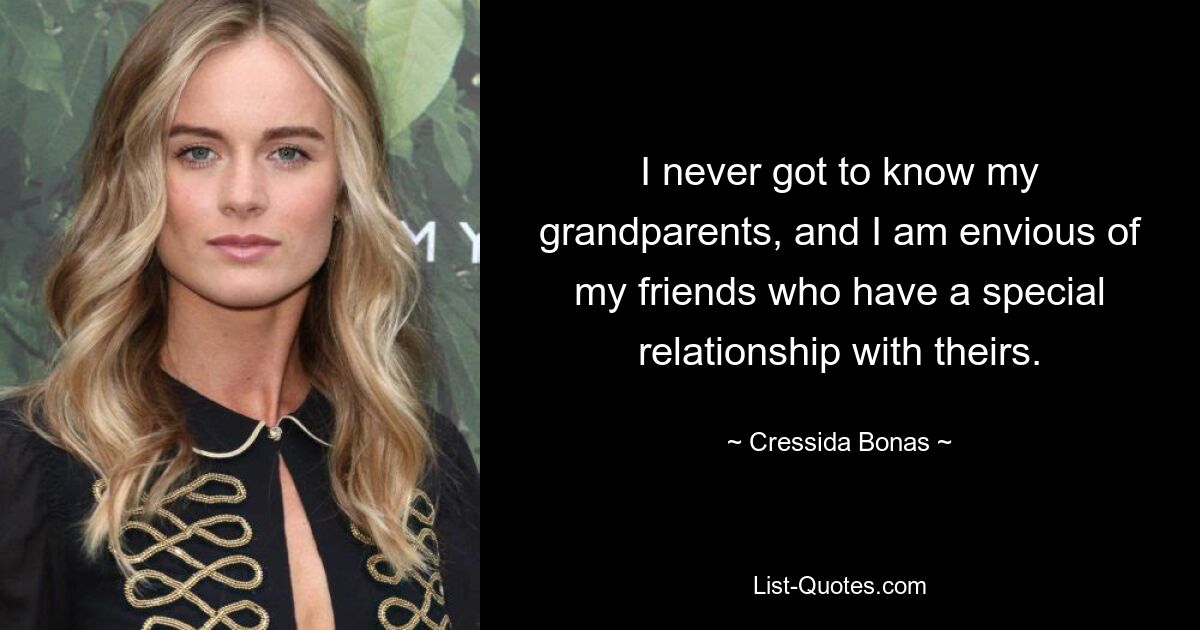 I never got to know my grandparents, and I am envious of my friends who have a special relationship with theirs. — © Cressida Bonas