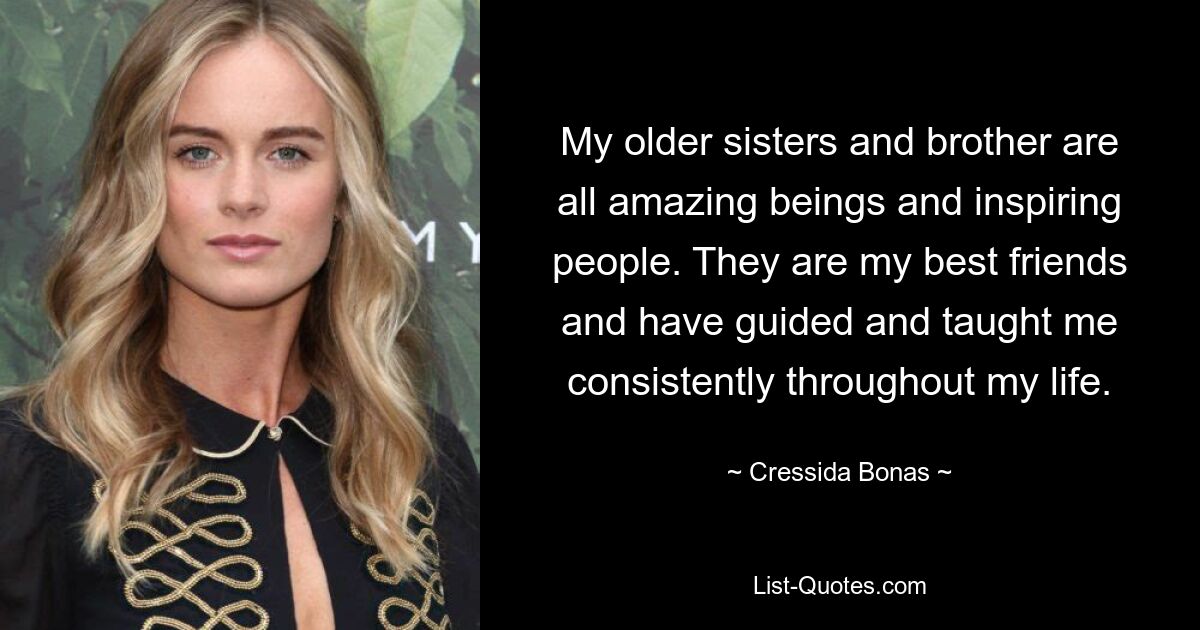 My older sisters and brother are all amazing beings and inspiring people. They are my best friends and have guided and taught me consistently throughout my life. — © Cressida Bonas