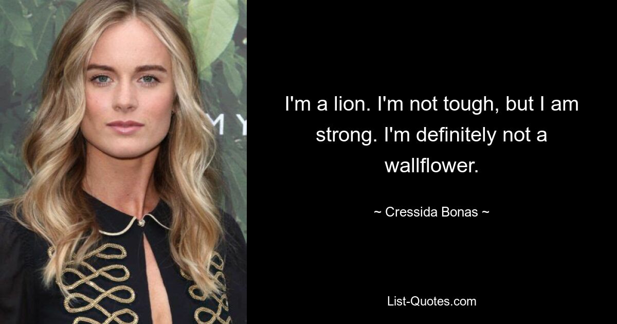 I'm a lion. I'm not tough, but I am strong. I'm definitely not a wallflower. — © Cressida Bonas