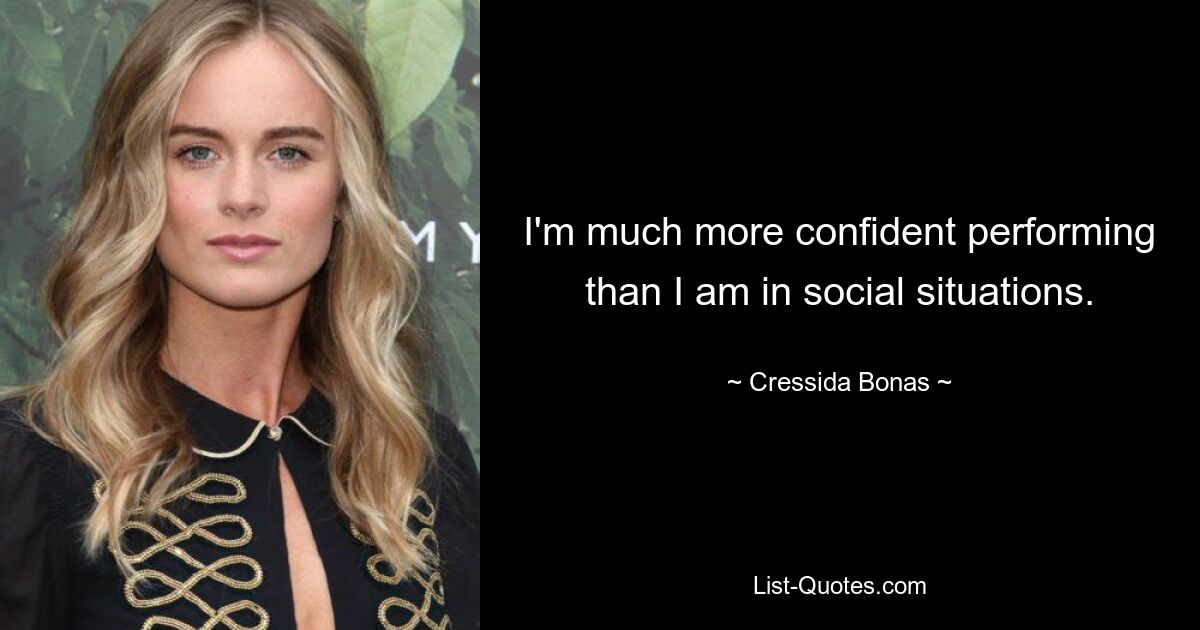 I'm much more confident performing than I am in social situations. — © Cressida Bonas