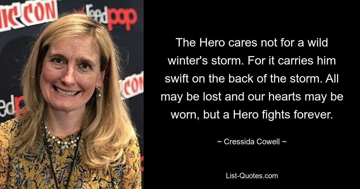 The Hero cares not for a wild winter's storm. For it carries him swift on the back of the storm. All may be lost and our hearts may be worn, but a Hero fights forever. — © Cressida Cowell