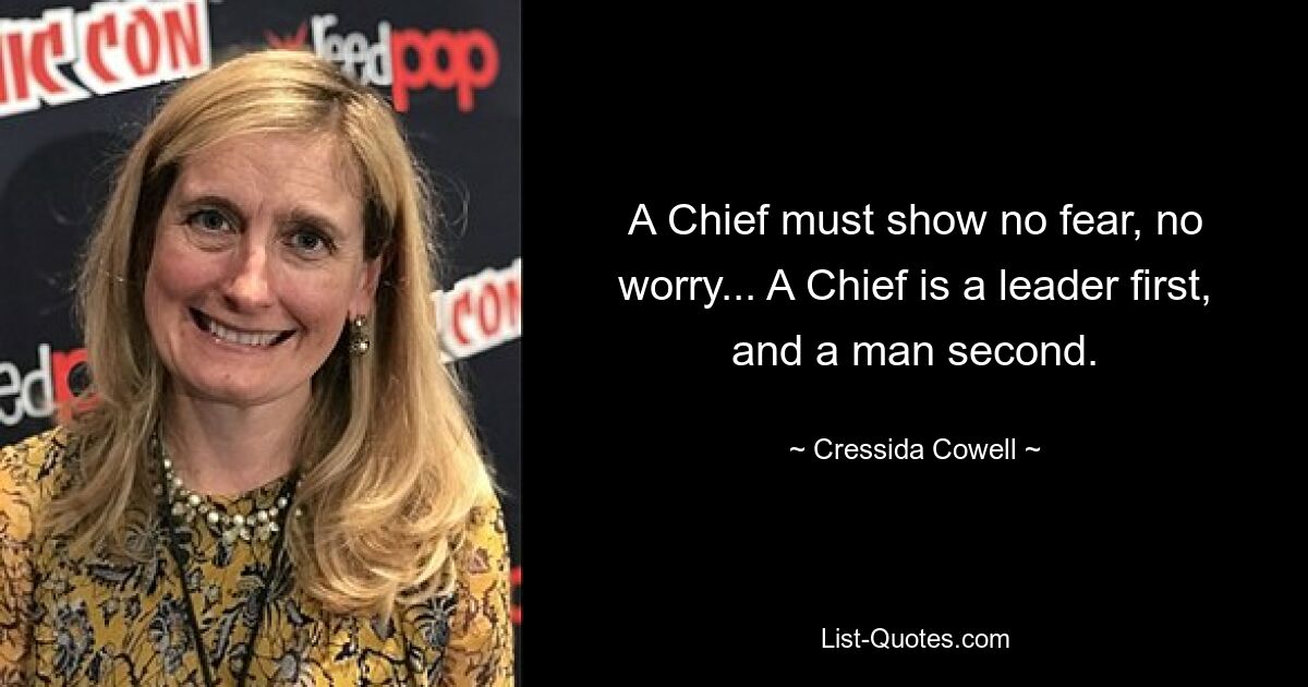 A Chief must show no fear, no worry... A Chief is a leader first, and a man second. — © Cressida Cowell