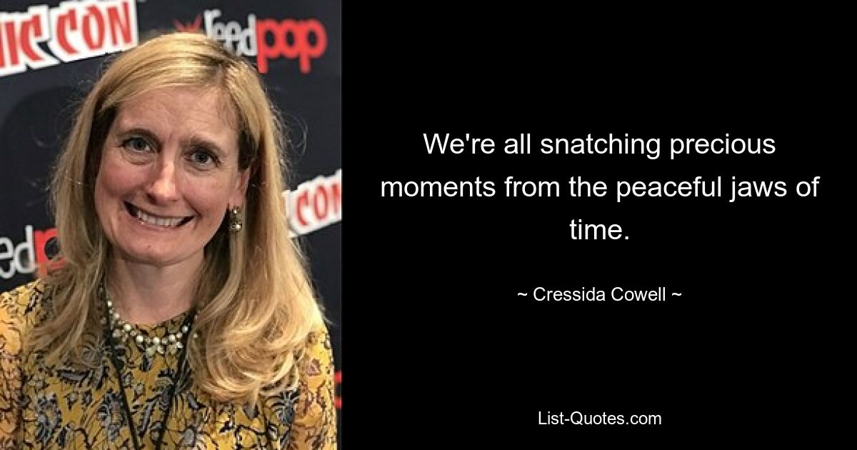 We're all snatching precious moments from the peaceful jaws of time. — © Cressida Cowell