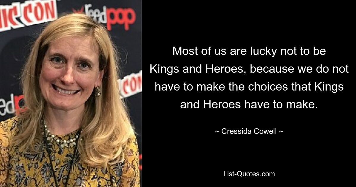 Most of us are lucky not to be Kings and Heroes, because we do not have to make the choices that Kings and Heroes have to make. — © Cressida Cowell