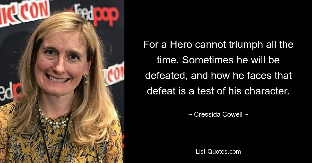 For a Hero cannot triumph all the time. Sometimes he will be defeated, and how he faces that defeat is a test of his character. — © Cressida Cowell