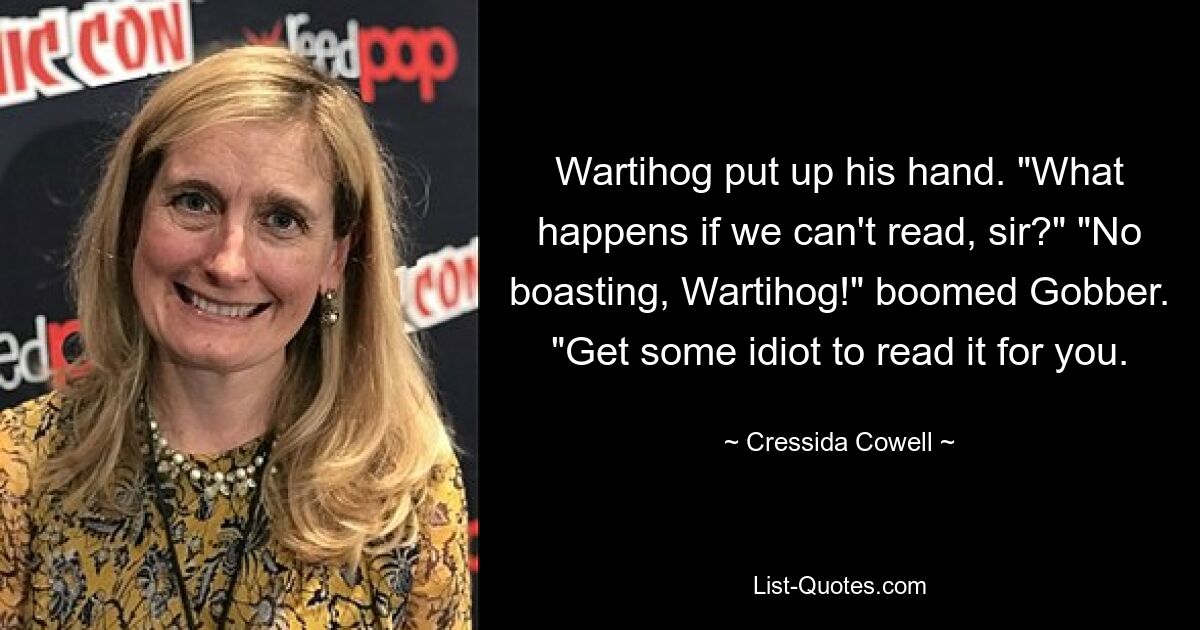 Wartihog put up his hand. "What happens if we can't read, sir?" "No boasting, Wartihog!" boomed Gobber. "Get some idiot to read it for you. — © Cressida Cowell