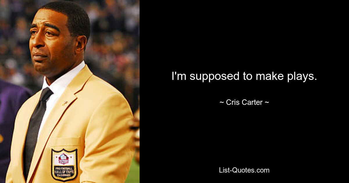 I'm supposed to make plays. — © Cris Carter