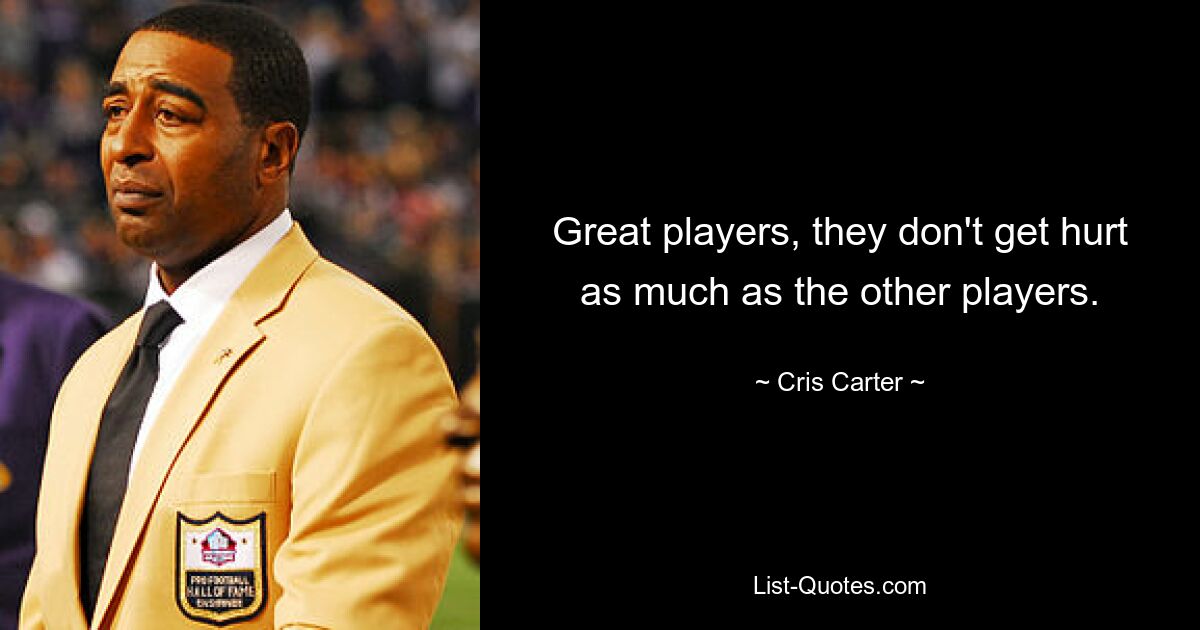 Great players, they don't get hurt as much as the other players. — © Cris Carter