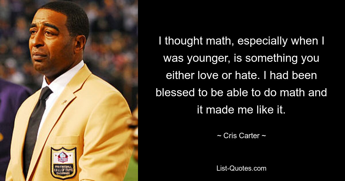 I thought math, especially when I was younger, is something you either love or hate. I had been blessed to be able to do math and it made me like it. — © Cris Carter