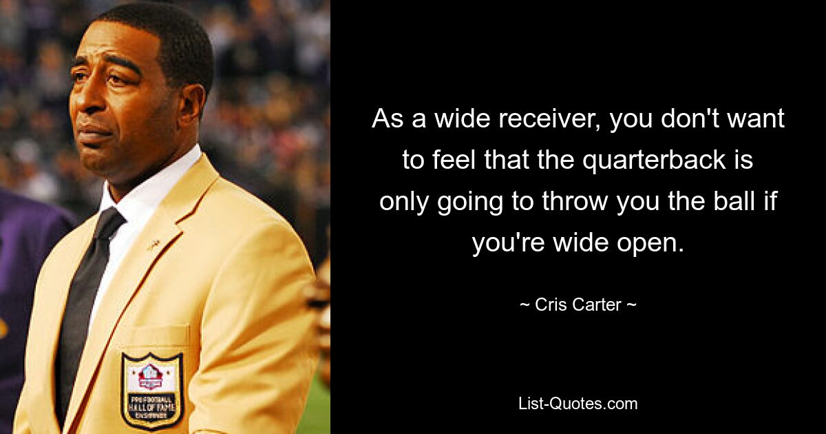 As a wide receiver, you don't want to feel that the quarterback is only going to throw you the ball if you're wide open. — © Cris Carter