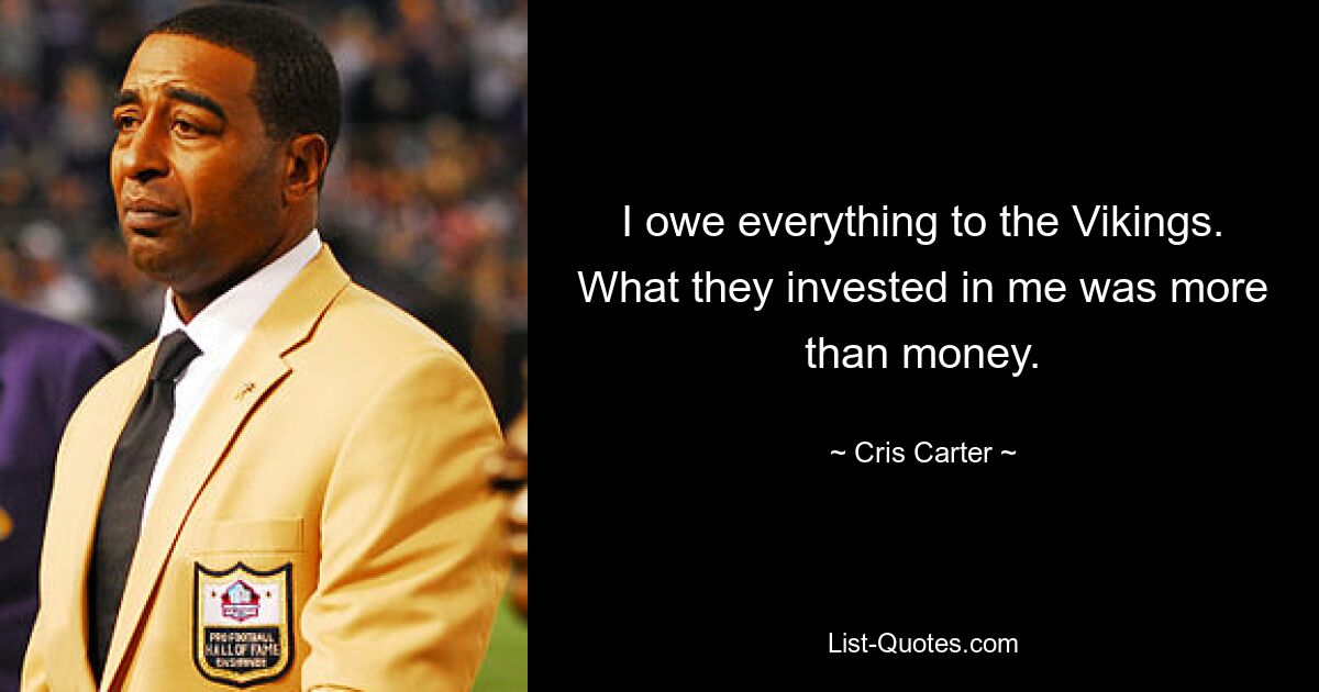 I owe everything to the Vikings. What they invested in me was more than money. — © Cris Carter