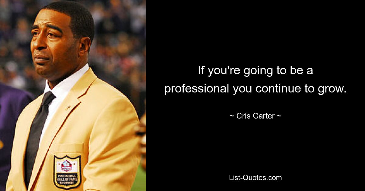 If you're going to be a professional you continue to grow. — © Cris Carter