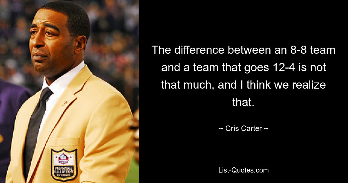 The difference between an 8-8 team and a team that goes 12-4 is not that much, and I think we realize that. — © Cris Carter