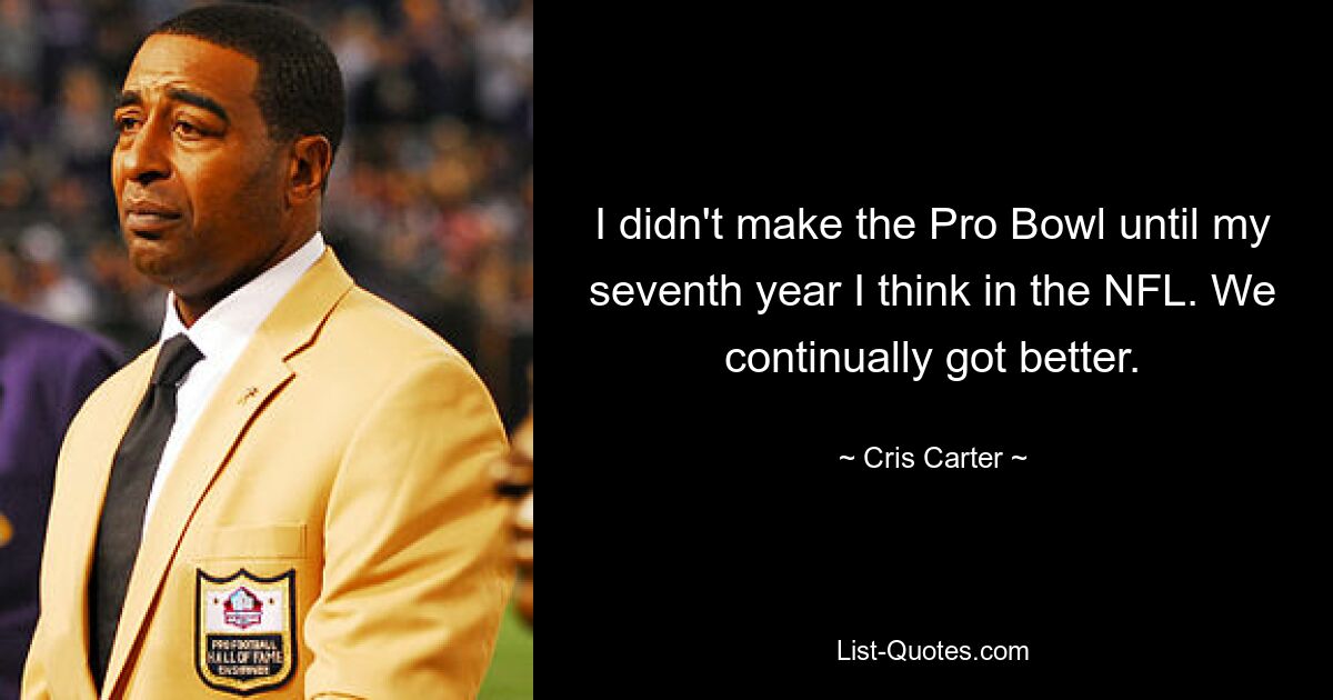 I didn't make the Pro Bowl until my seventh year I think in the NFL. We continually got better. — © Cris Carter