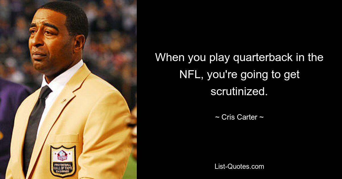 When you play quarterback in the NFL, you're going to get scrutinized. — © Cris Carter