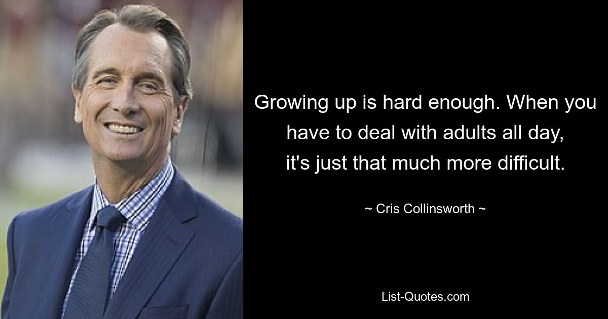 Growing up is hard enough. When you have to deal with adults all day, it's just that much more difficult. — © Cris Collinsworth