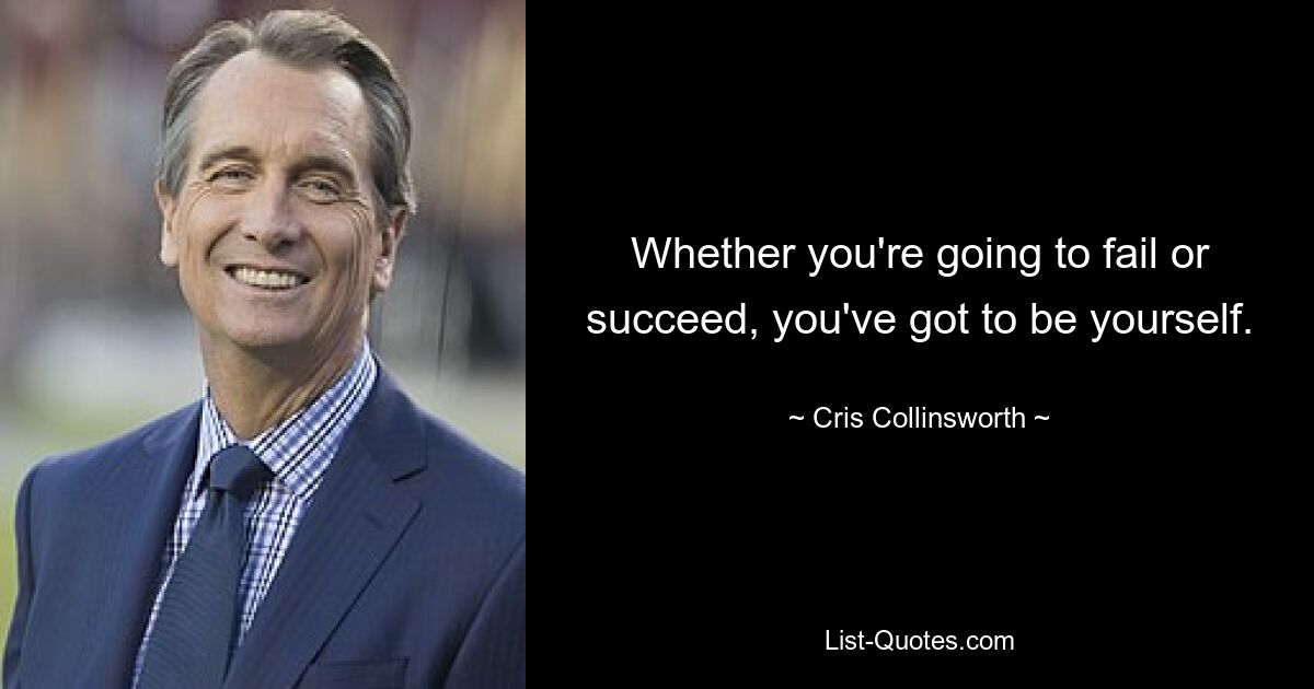 Whether you're going to fail or succeed, you've got to be yourself. — © Cris Collinsworth