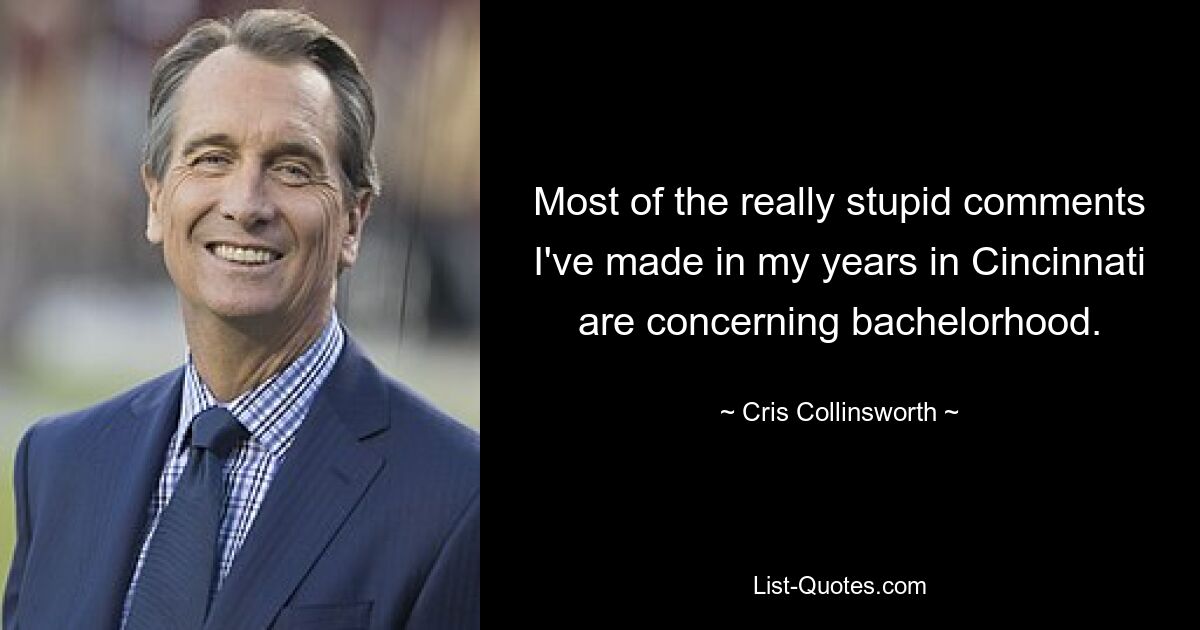 Most of the really stupid comments I've made in my years in Cincinnati are concerning bachelorhood. — © Cris Collinsworth