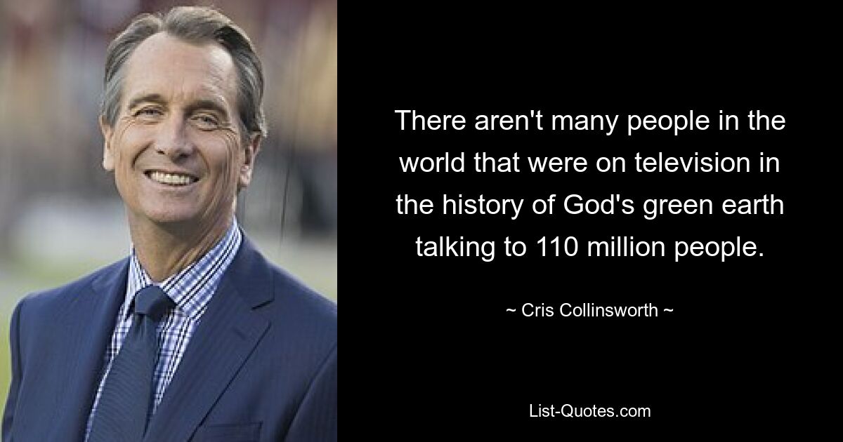 There aren't many people in the world that were on television in the history of God's green earth talking to 110 million people. — © Cris Collinsworth