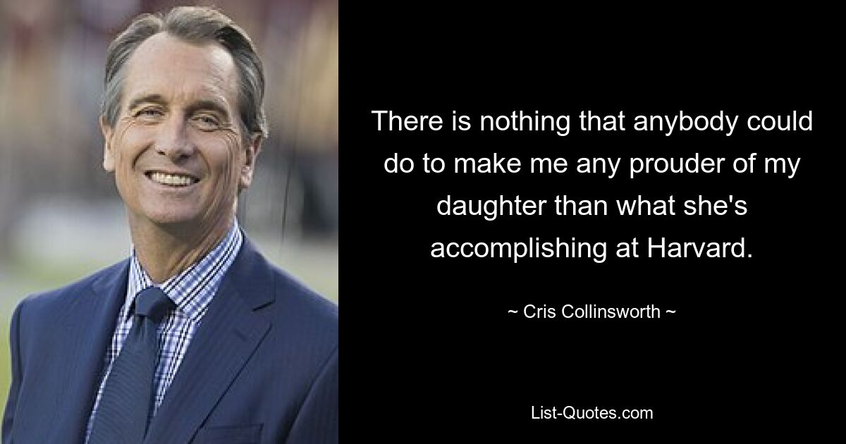 There is nothing that anybody could do to make me any prouder of my daughter than what she's accomplishing at Harvard. — © Cris Collinsworth