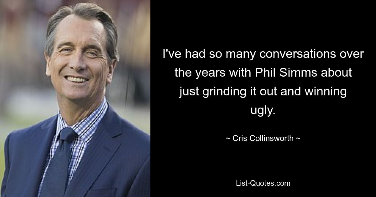 I've had so many conversations over the years with Phil Simms about just grinding it out and winning ugly. — © Cris Collinsworth