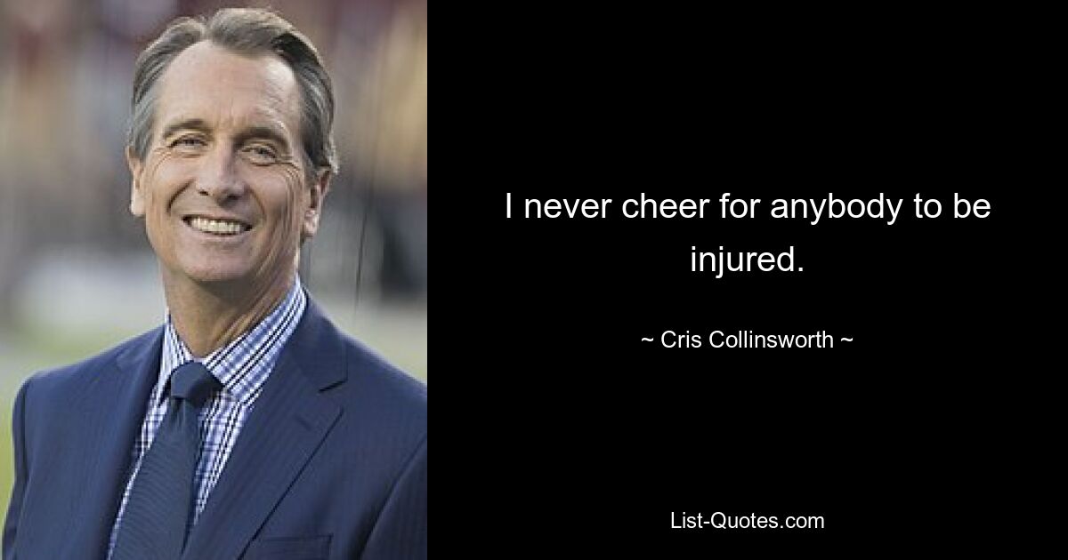 I never cheer for anybody to be injured. — © Cris Collinsworth