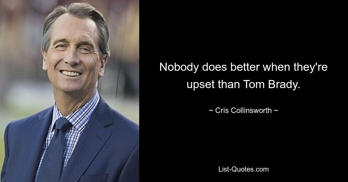 Nobody does better when they're upset than Tom Brady. — © Cris Collinsworth