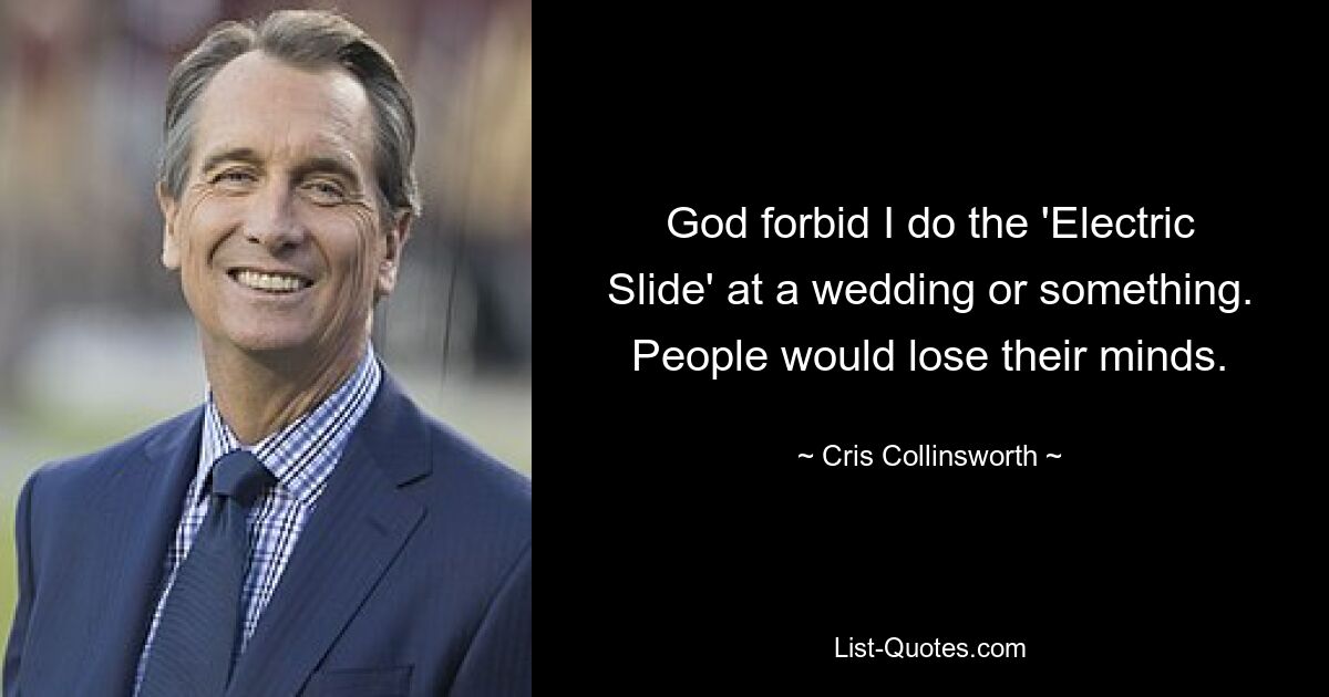 God forbid I do the 'Electric Slide' at a wedding or something. People would lose their minds. — © Cris Collinsworth