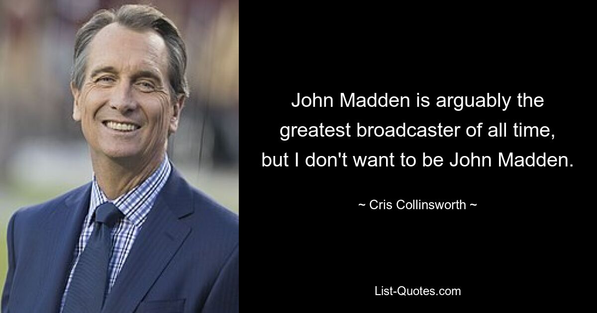 John Madden is arguably the greatest broadcaster of all time, but I don't want to be John Madden. — © Cris Collinsworth