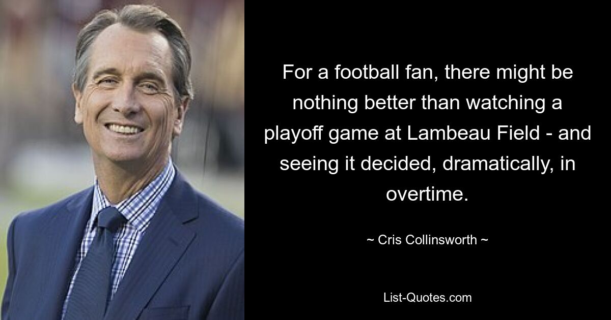 For a football fan, there might be nothing better than watching a playoff game at Lambeau Field - and seeing it decided, dramatically, in overtime. — © Cris Collinsworth