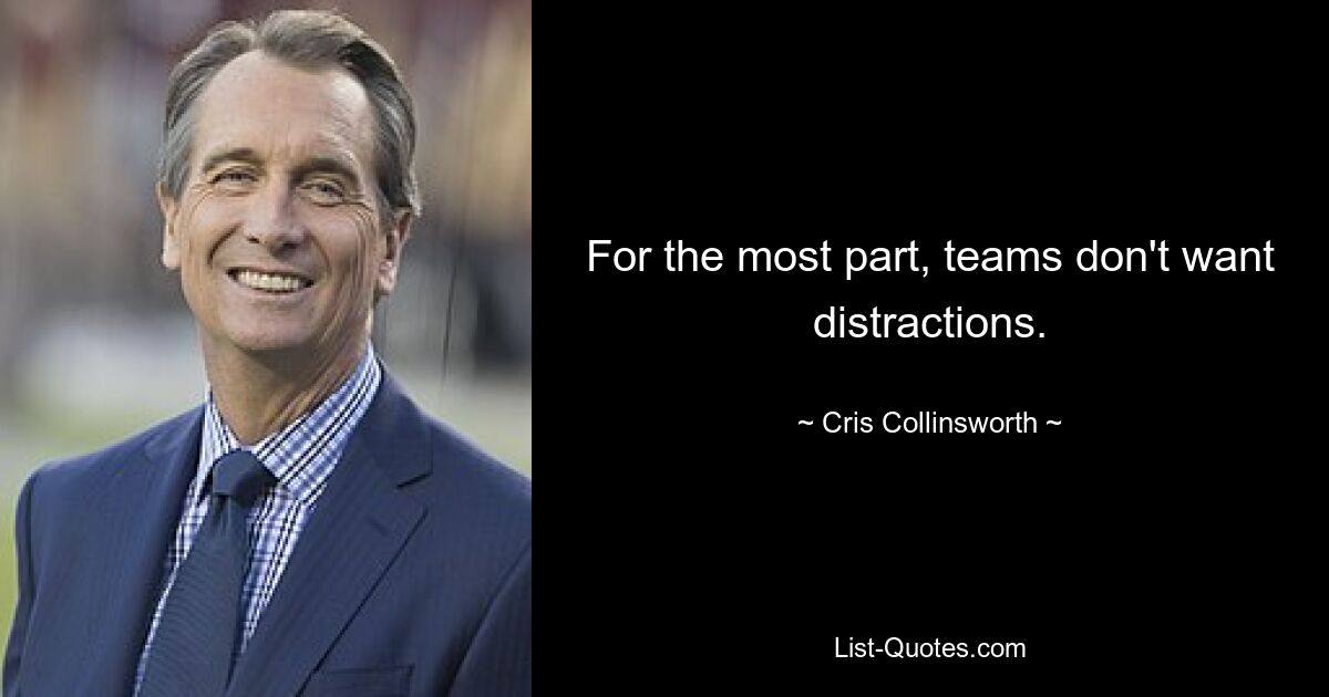 For the most part, teams don't want distractions. — © Cris Collinsworth