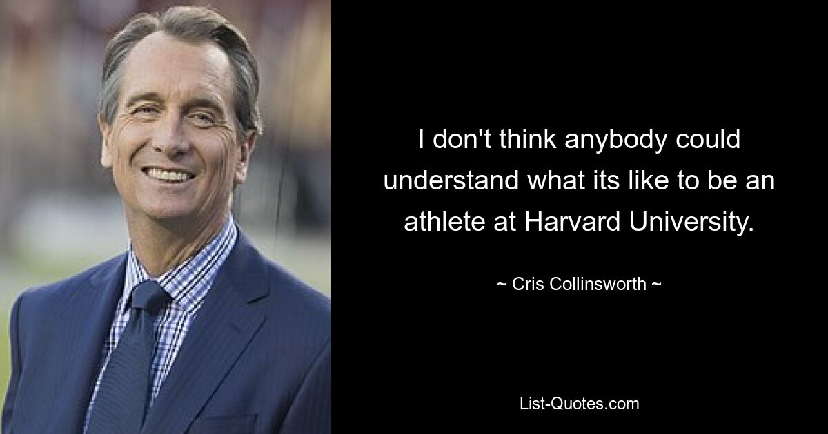 I don't think anybody could understand what its like to be an athlete at Harvard University. — © Cris Collinsworth