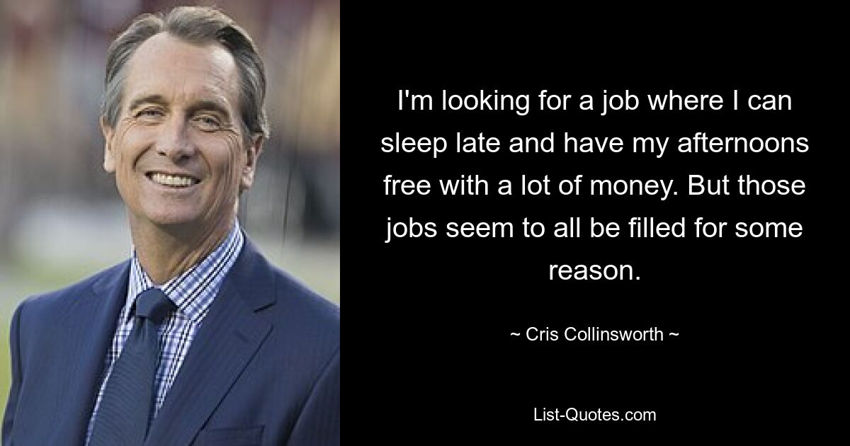 I'm looking for a job where I can sleep late and have my afternoons free with a lot of money. But those jobs seem to all be filled for some reason. — © Cris Collinsworth