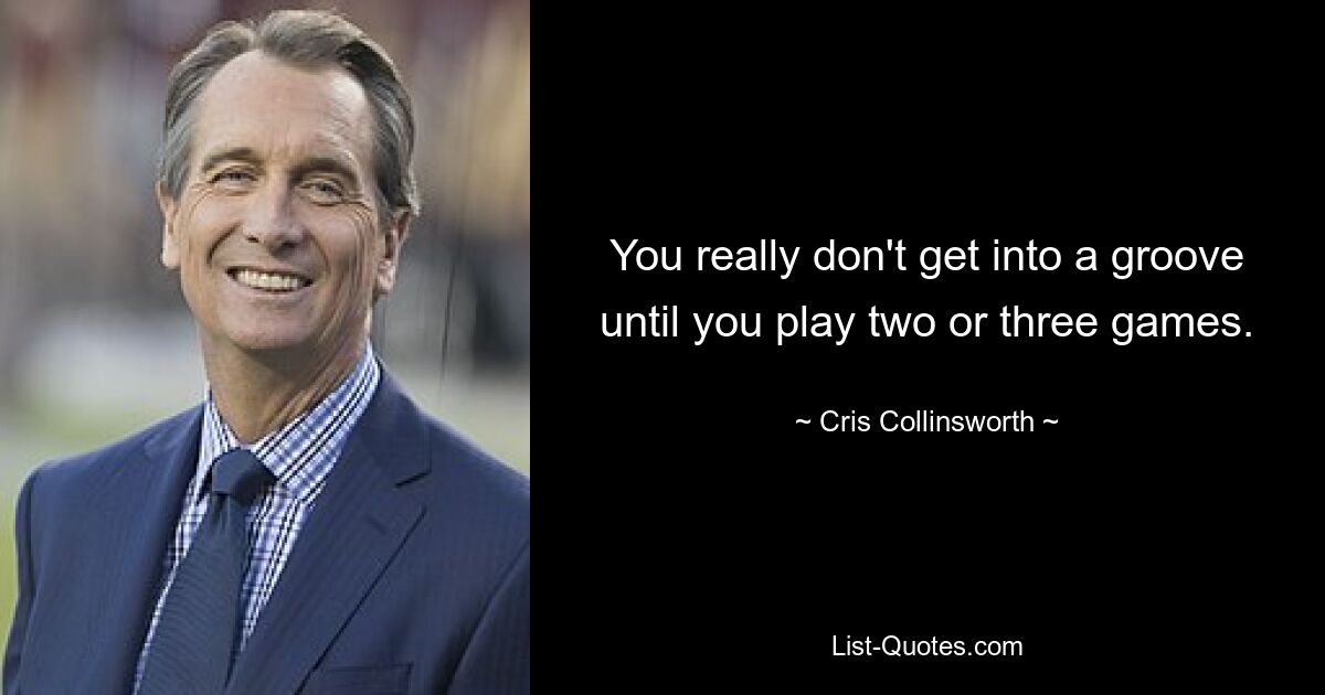 You really don't get into a groove until you play two or three games. — © Cris Collinsworth