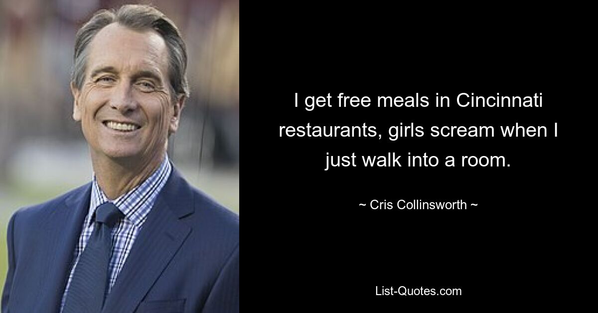 I get free meals in Cincinnati restaurants, girls scream when I just walk into a room. — © Cris Collinsworth