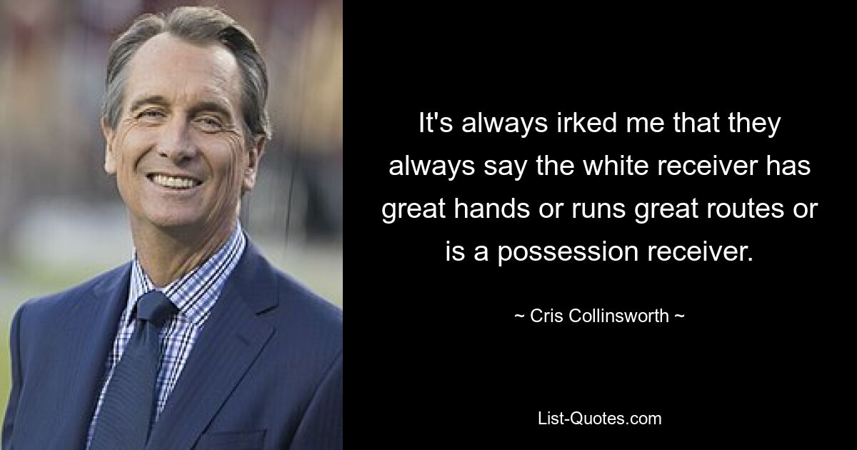 It's always irked me that they always say the white receiver has great hands or runs great routes or is a possession receiver. — © Cris Collinsworth