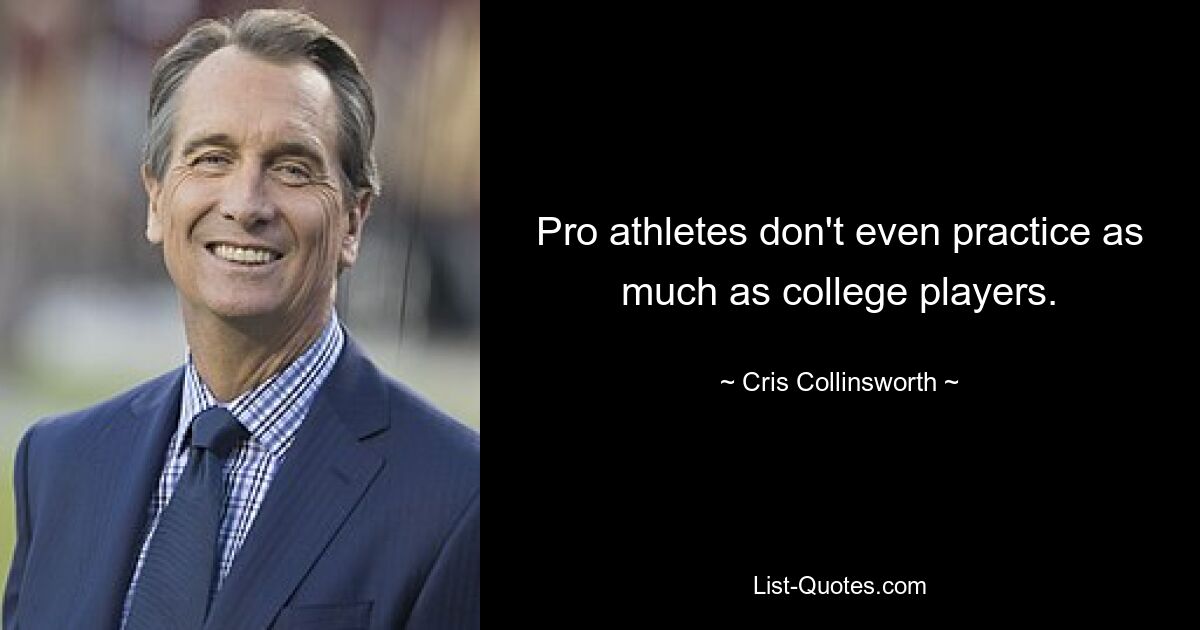 Pro athletes don't even practice as much as college players. — © Cris Collinsworth