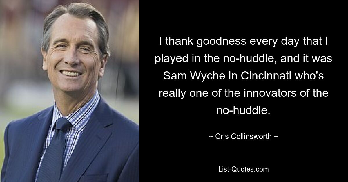 I thank goodness every day that I played in the no-huddle, and it was Sam Wyche in Cincinnati who's really one of the innovators of the no-huddle. — © Cris Collinsworth