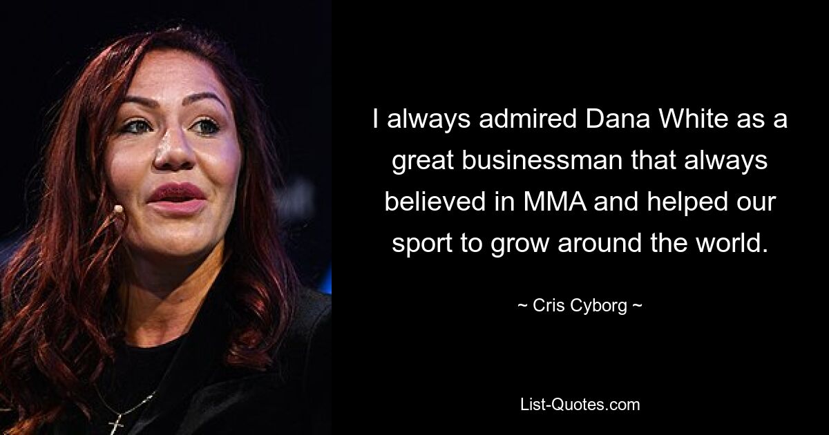 I always admired Dana White as a great businessman that always believed in MMA and helped our sport to grow around the world. — © Cris Cyborg