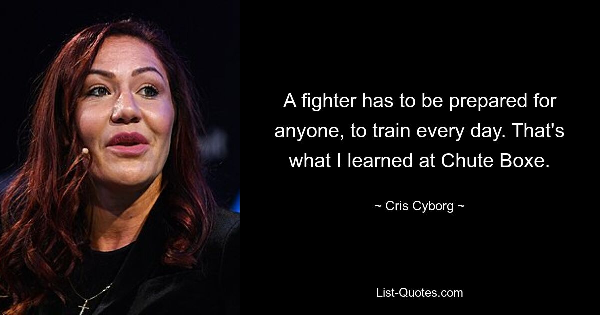 A fighter has to be prepared for anyone, to train every day. That's what I learned at Chute Boxe. — © Cris Cyborg