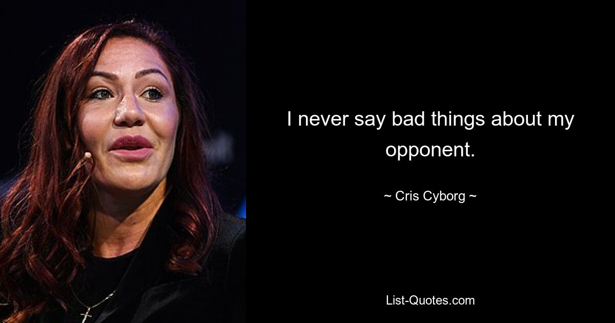 I never say bad things about my opponent. — © Cris Cyborg