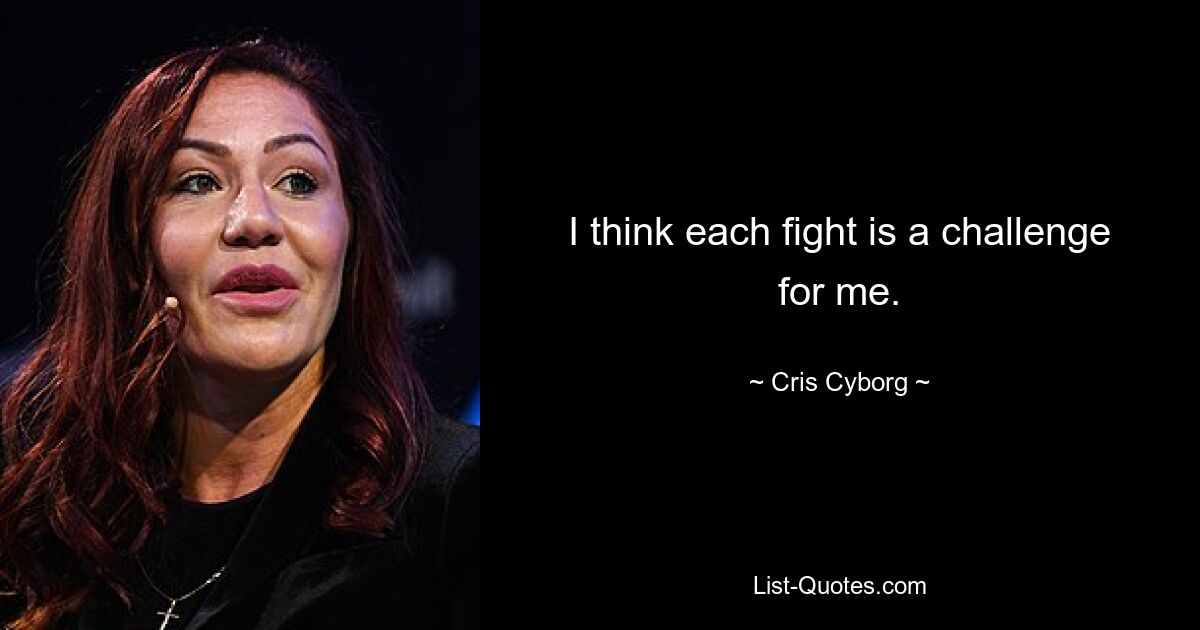 I think each fight is a challenge for me. — © Cris Cyborg